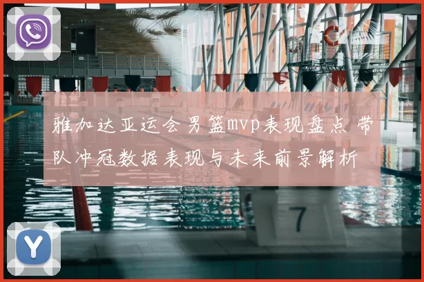 雅加达亚运会男篮mvp表现盘点 带队冲冠数据表现与未来前景解析