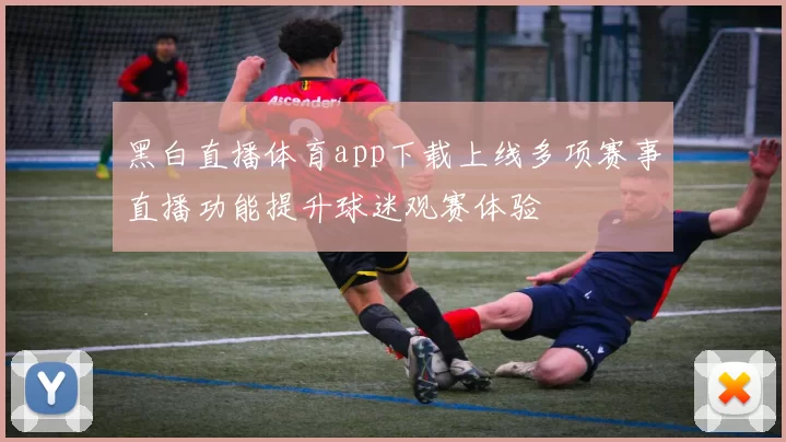 黑白直播体育app下载上线多项赛事直播功能提升球迷观赛体验