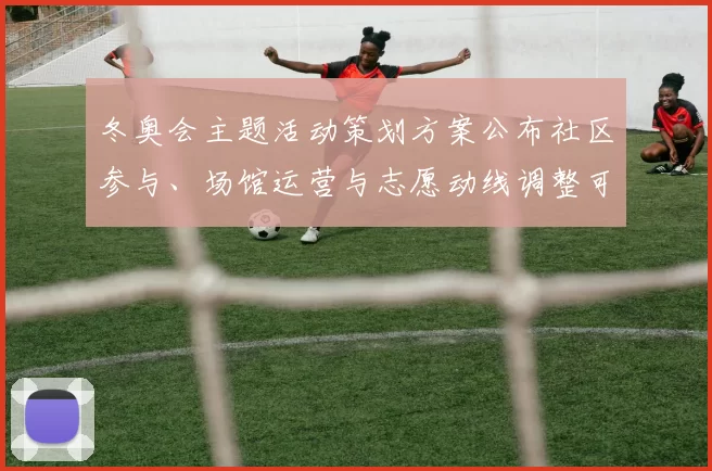 冬奥会主题活动策划方案公布社区参与、场馆运营与志愿动线调整可期