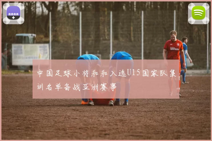 中国足球小将和和入选U15国家队集训名单备战亚洲赛事