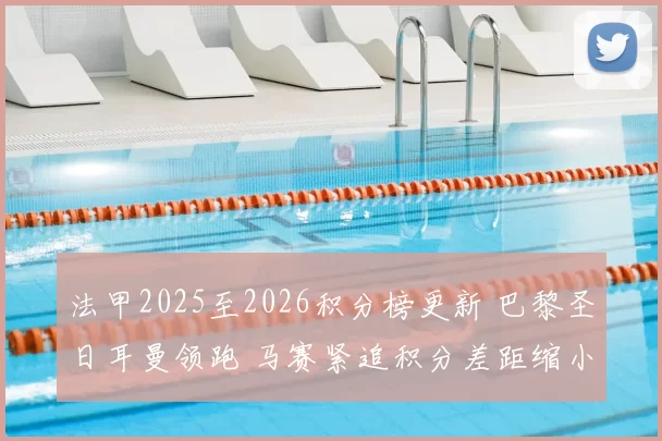 法甲2025至2026积分榜更新 巴黎圣日耳曼领跑 马赛紧追积分差距缩小
