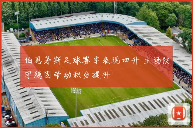 伯恩茅斯足球赛季表现回升 主场防守稳固带动积分提升
