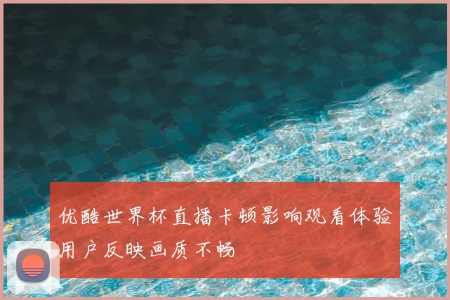 优酷世界杯直播卡顿影响观看体验用户反映画质不畅
