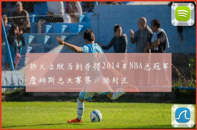 热火击败马刺夺得2014年NBA总冠军詹姆斯总决赛第六场封王