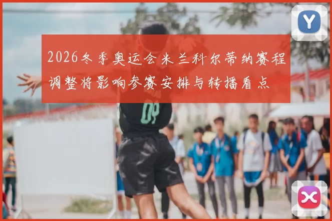 2026冬季奥运会米兰科尔蒂纳赛程调整将影响参赛安排与转播看点