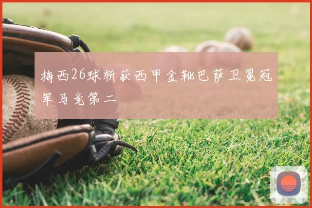 梅西26球斩获西甲金靴巴萨卫冕冠军马竞第二