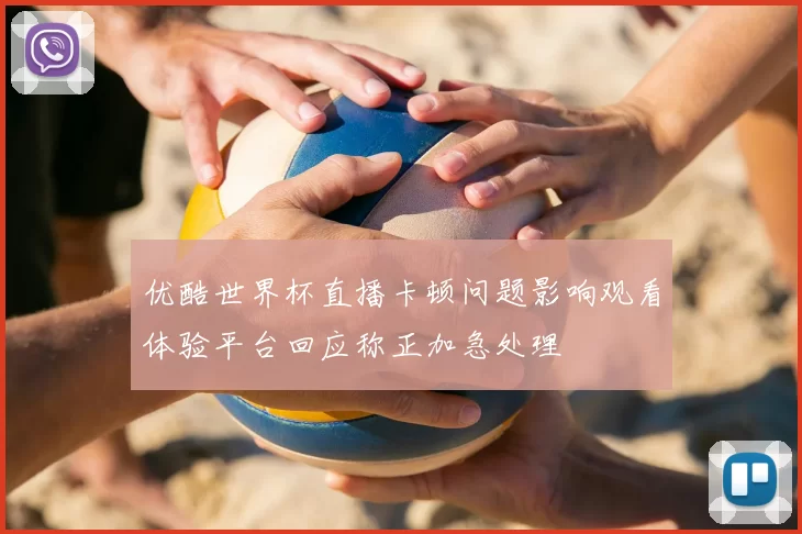 优酷世界杯直播卡顿问题影响观看体验平台回应称正加急处理