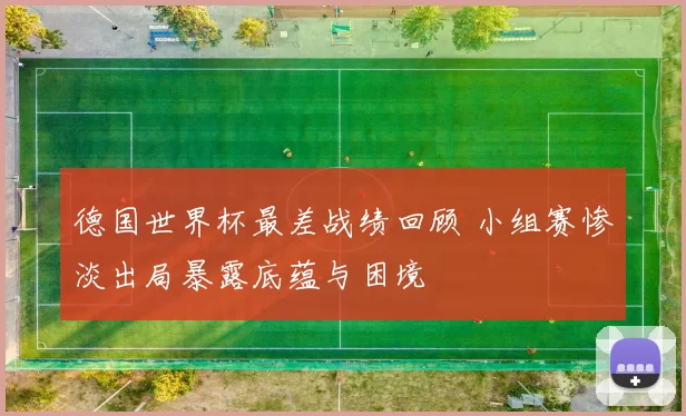 德国世界杯最差战绩回顾 小组赛惨淡出局暴露底蕴与困境