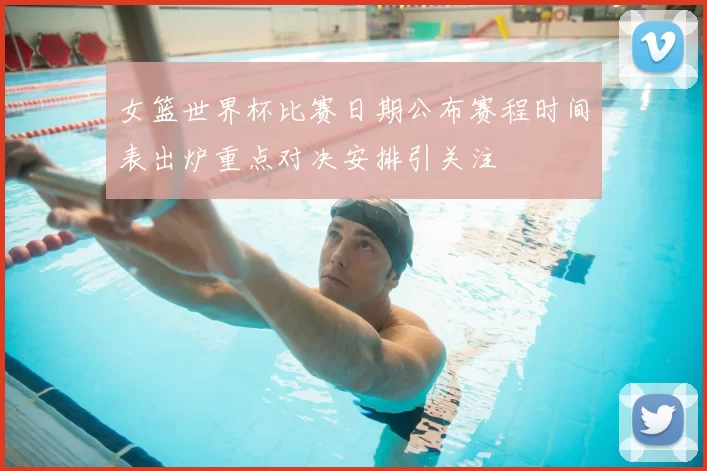 女篮世界杯比赛日期公布赛程时间表出炉重点对决安排引关注