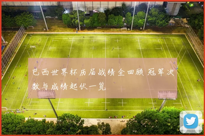 巴西世界杯历届战绩全回顾 冠军次数与成绩起伏一览