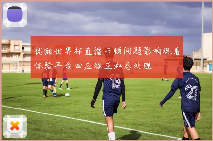 优酷世界杯直播卡顿问题影响观看体验平台回应称正加急处理