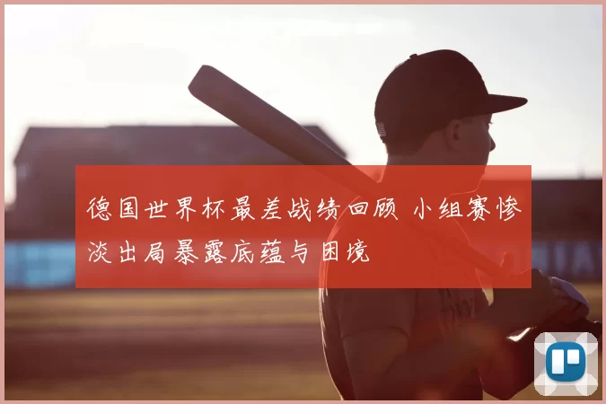 德国世界杯最差战绩回顾 小组赛惨淡出局暴露底蕴与困境