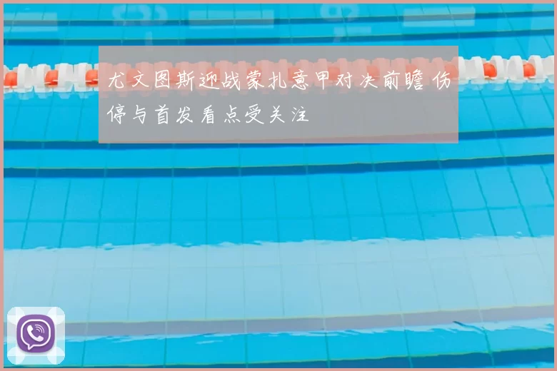 尤文图斯迎战蒙扎意甲对决前瞻 伤停与首发看点受关注