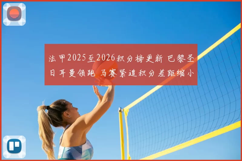 法甲2025至2026积分榜更新 巴黎圣日耳曼领跑 马赛紧追积分差距缩小
