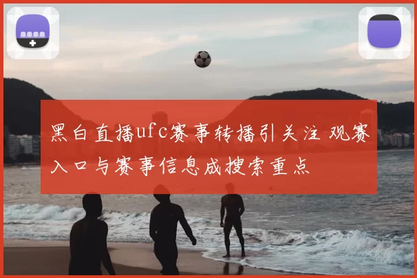黑白直播ufc赛事转播引关注 观赛入口与赛事信息成搜索重点